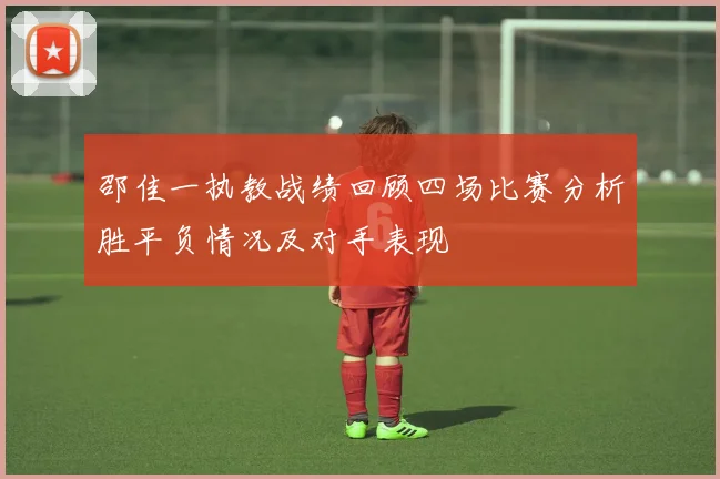 邵佳一执教战绩回顾四场比赛分析胜平负情况及对手表现