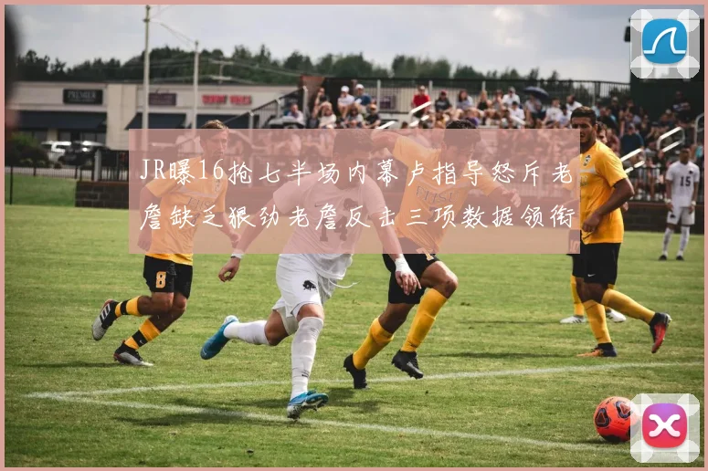 JR曝16抢七半场内幕卢指导怒斥老詹缺乏狠劲老詹反击三项数据领衔全场