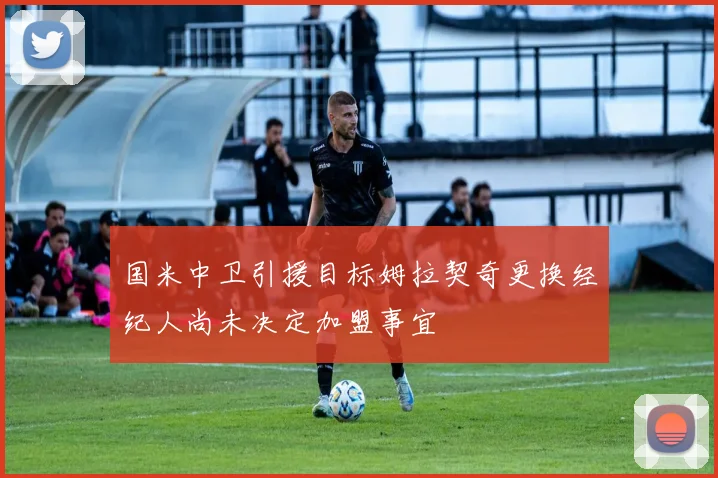 国米中卫引援目标姆拉契奇更换经纪人尚未决定加盟事宜
