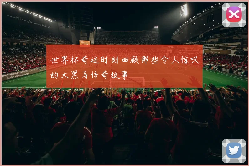 世界杯奇迹时刻回顾那些令人惊叹的大黑马传奇故事