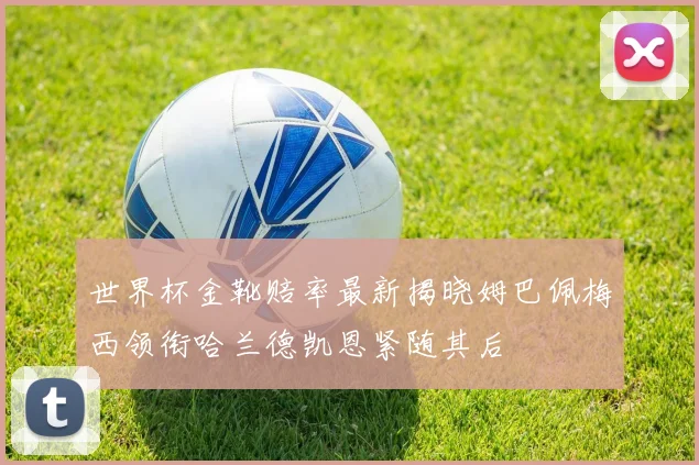 世界杯金靴赔率最新揭晓姆巴佩梅西领衔哈兰德凯恩紧随其后