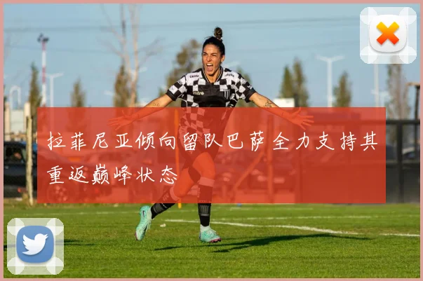 拉菲尼亚倾向留队巴萨全力支持其重返巅峰状态