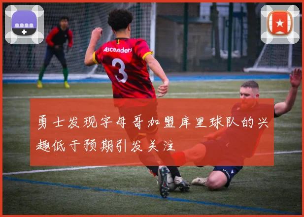 勇士发现字母哥加盟库里球队的兴趣低于预期引发关注