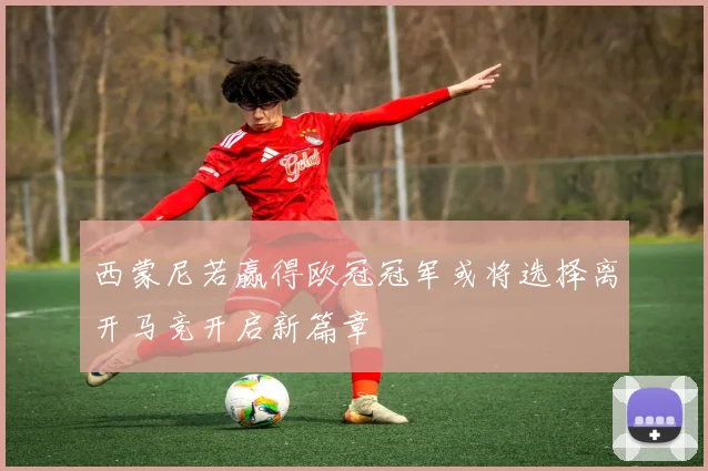 西蒙尼若赢得欧冠冠军或将选择离开马竞开启新篇章