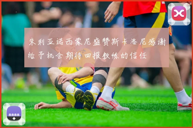 朱利亚诺西蒙尼盛赞斯卡洛尼感谢给予机会期待回报教练的信任