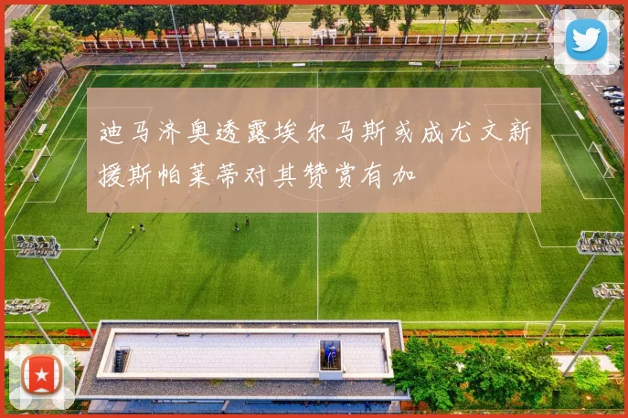 迪马济奥透露埃尔马斯或成尤文新援斯帕莱蒂对其赞赏有加