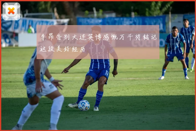 李昂告别大连英博感慨万千将铭记这段美好经历