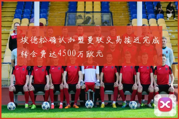 埃德松确认加盟曼联交易接近完成转会费达4500万欧元
