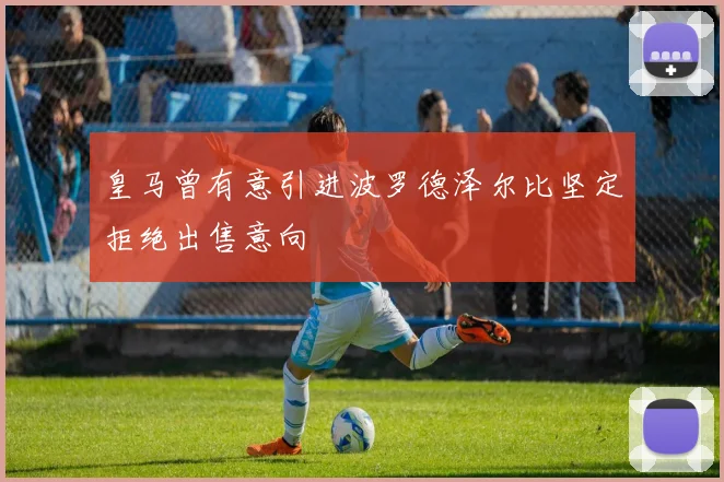 皇马曾有意引进波罗德泽尔比坚定拒绝出售意向