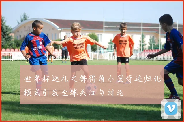 世界杯巡礼之佛得角小国奇迹归化模式引发全球关注与讨论
