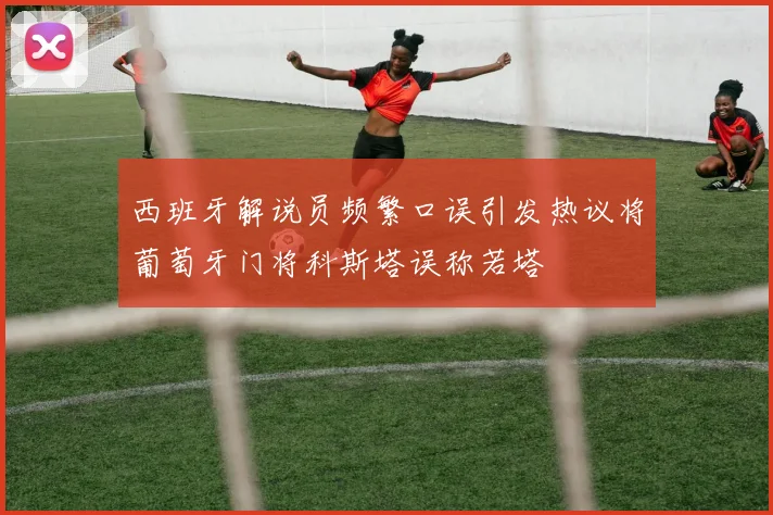 西班牙解说员频繁口误引发热议将葡萄牙门将科斯塔误称若塔